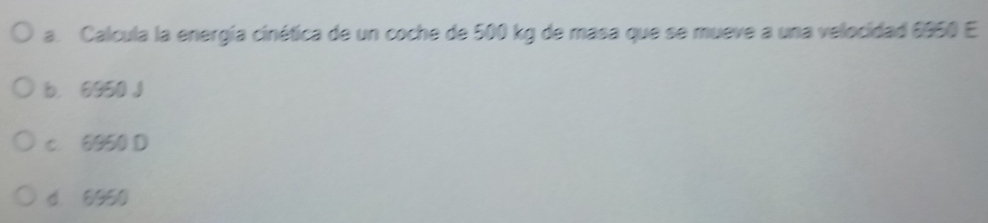 Calcula la energía cinética de un coche de 500 kg de masa que se mueve a una velocidad 6950 E
b. 6950 J
c. 6950 D
d 6950