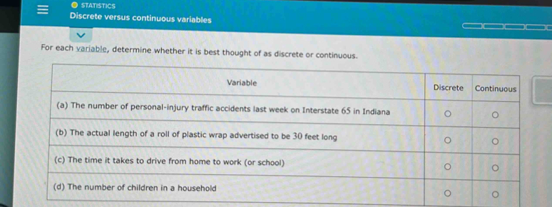 STATISTICS 
Discrete versus continuous variables 
For each variable, determine whether it is best thought of as discrete or continuous.