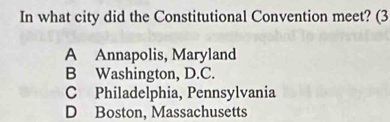 In what city did the Constitutional Convention meet? (3
A Annapolis, Maryland
B Washington, D.C.
C Philadelphia, Pennsylvania
D Boston, Massachusetts