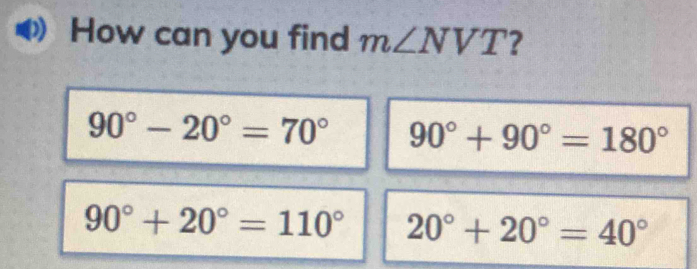 How can you find m∠ NVT ?
90°-20°=70° 90°+90°=180°
90°+20°=110° 20°+20°=40°