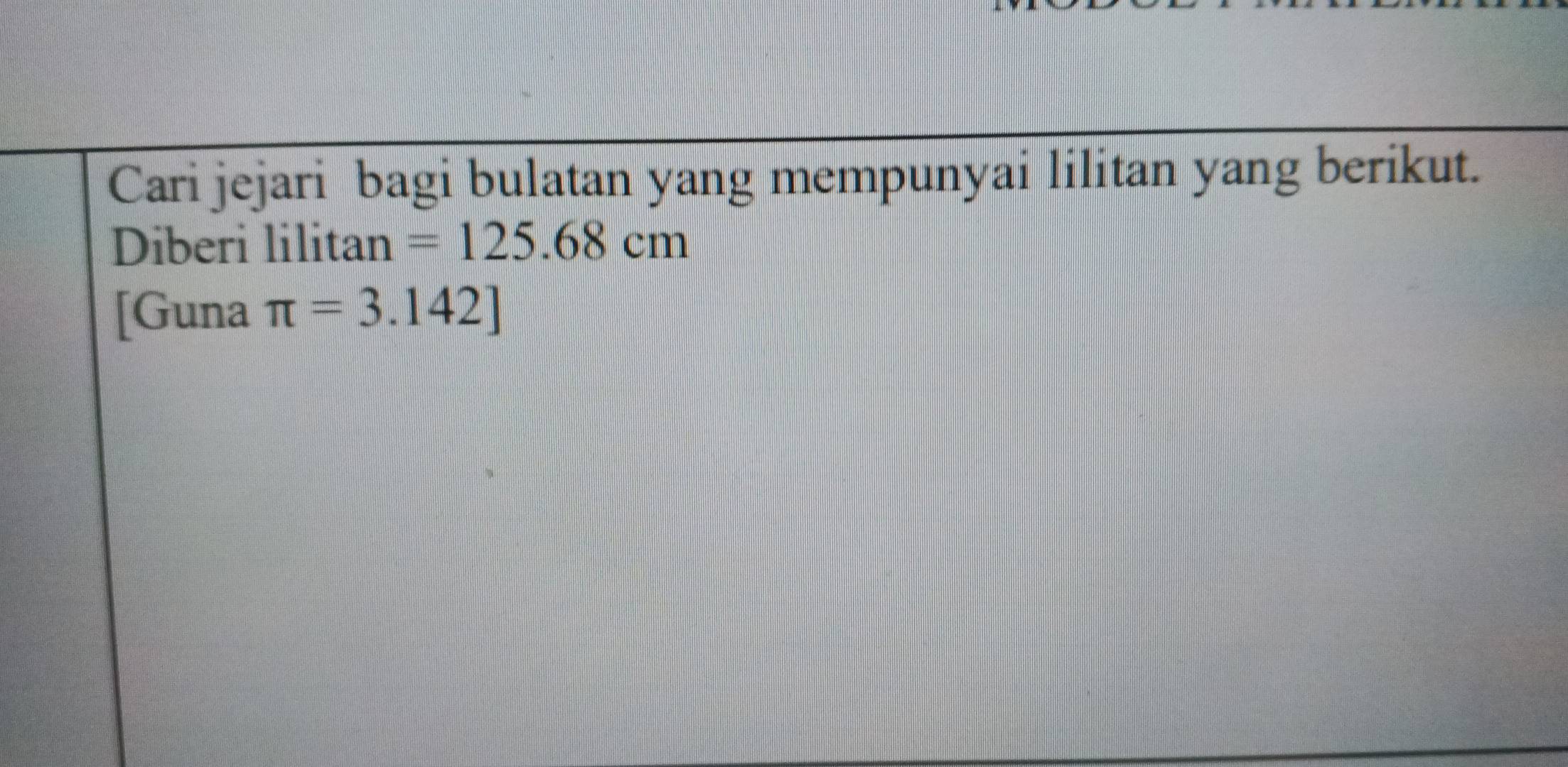 Cari jejari bagi bulatan yang mempunyai lilitan yang berikut. 
Diberi lilitan =125.68cm
[Guna π =3.142]