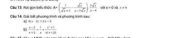 Rút gọn biểu thức: A=( 1/sqrt(x)+2 - sqrt(x)/x-2sqrt(x) ): 2sqrt(x)/x-4  với x>0 và x!= 4
Câu 14, Giải bất phương trình và phương trình sau: 
a) 5(x-2)≤ 2x+2
b)  (x-2)/x+2 = 1/x + (x^2+1)/x(x+2) 