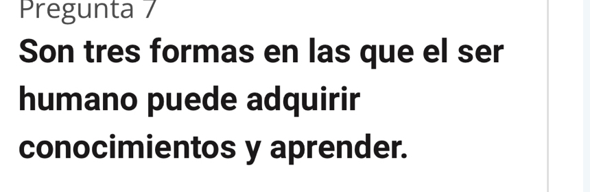 Pregunta 7 
Son tres formas en las que el ser 
humano puede adquirir 
conocimientos y aprender.