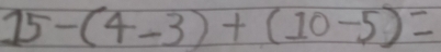 15-(4-3)+(10-5)=