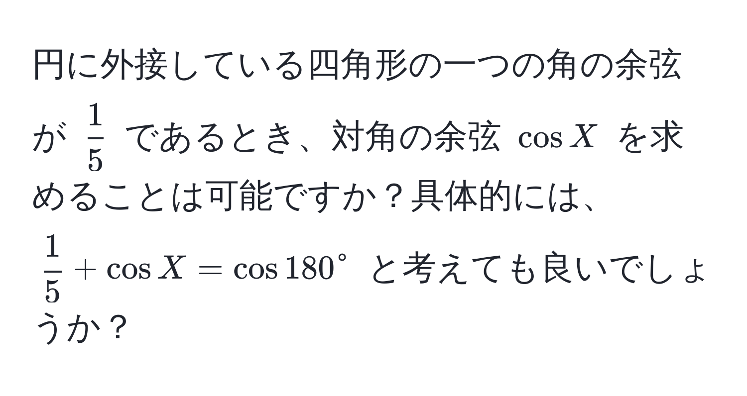 円に外接している四角形の一つの角の余弦が (  1/5  ) であるとき、対角の余弦 ( cos X ) を求めることは可能ですか？具体的には、 (  1/5  + cos X = cos 180° ) と考えても良いでしょうか？