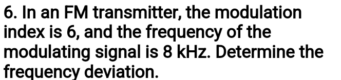 In an FM transmitter, the modulation 
index is 6, and the frequency of the 
modulating signal is 8 kHz. Determine the 
frequency deviation.