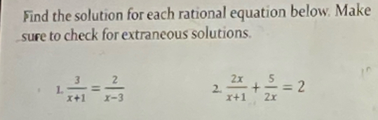 Find the solution for each rational equation below. Make 
sure to check for extraneous solutions. 
1  3/x+1 = 2/x-3 
2.  2x/x+1 + 5/2x =2