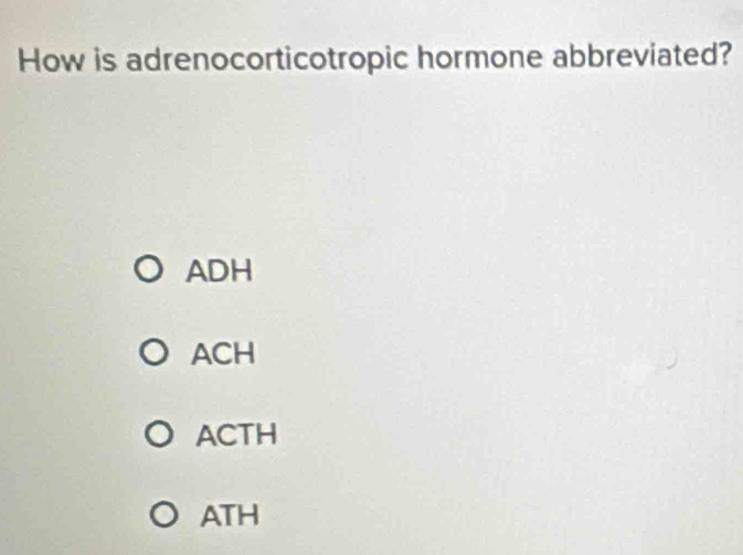 How is adrenocorticotropic hormone abbreviated?
ADH
ACH
ACTH
ATH