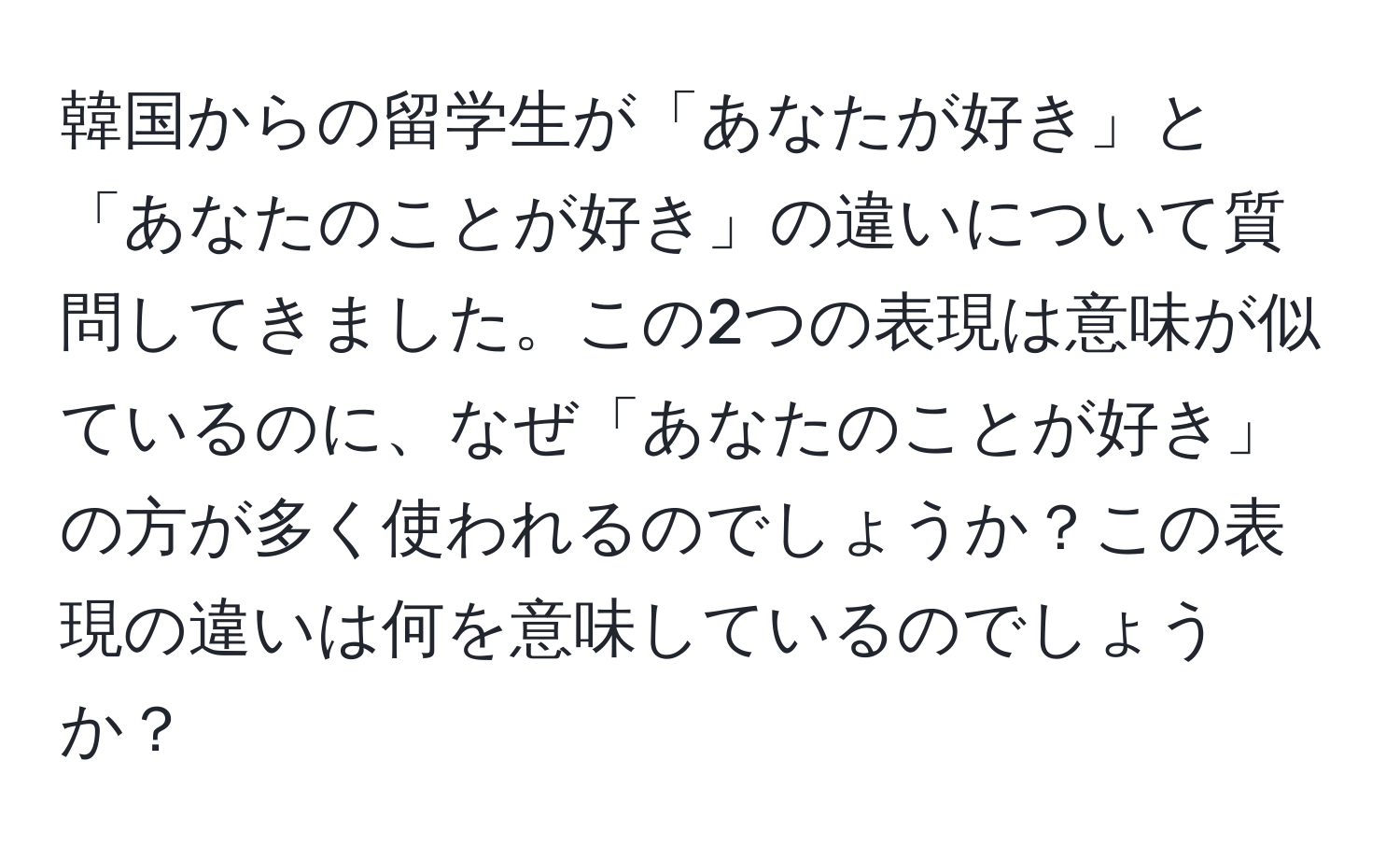 韓国からの留学生が「あなたが好き」と「あなたのことが好き」の違いについて質問してきました。この2つの表現は意味が似ているのに、なぜ「あなたのことが好き」の方が多く使われるのでしょうか？この表現の違いは何を意味しているのでしょうか？