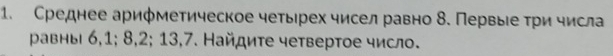 Среднее арифметическое четырех чисел равно δ. Первые три числа 
равны 6, 1; 8, 2; 13, 7. Найдиτе четвертое число.