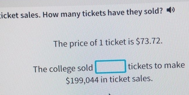 ticket sales. How many tickets have they sold? 
The price of 1 ticket is $73.72. 
The college sold tickets to make
$199,044 in ticket sales.