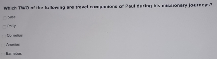 Which TWO of the following are travel companions of Paul during his missionary journeys?
Silas
Philip
Cornelius
Ananias
Barnabas