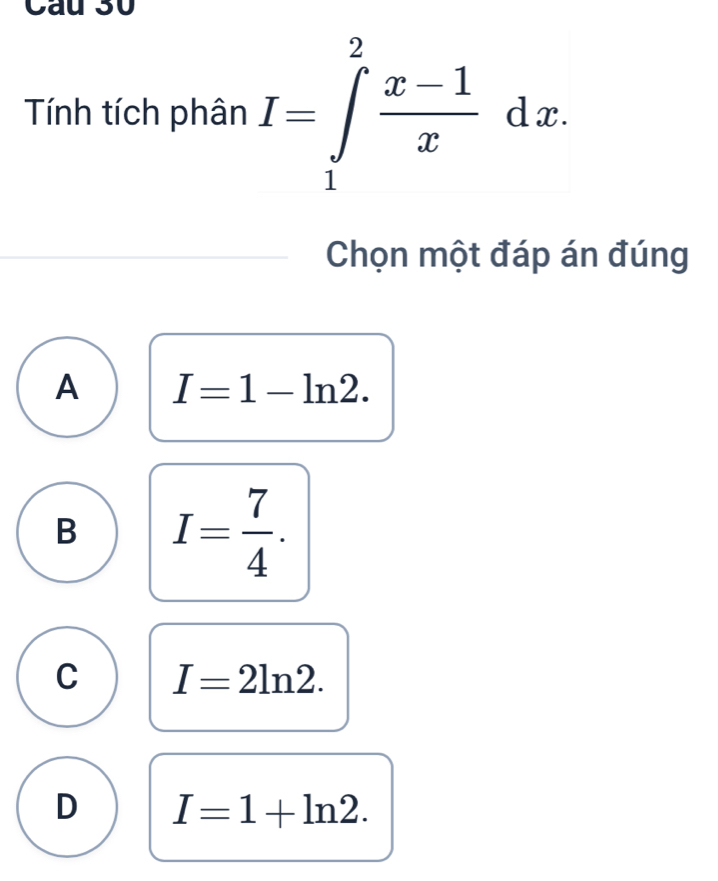 Tính tích phân I=∈tlimits _1^(2frac x-1)xdx. 
Chọn một đáp án đúng
A I=1-ln 2.
B I= 7/4 .
C I=2ln 2.
D I=1+ln 2.