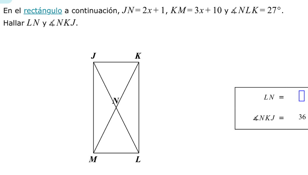 En el rectángulo a continuación, JN=2x+1 K i M=3x+10 y ∠ NLK=27°. 
Hallar LN y ∠ NKJ.
LN=
∠ NKJ= 36