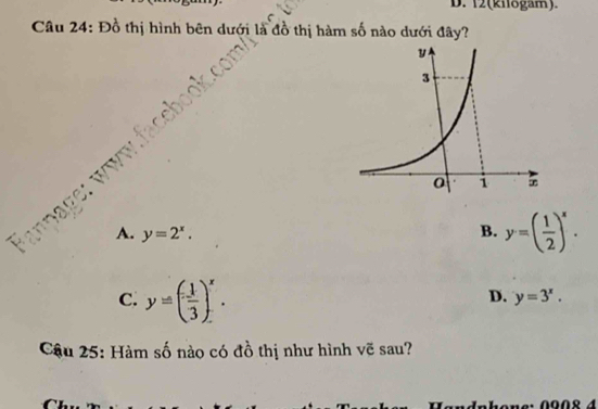 12(kilogam).
Câu 24: Đồ thị hình bên dưới là đồ thị hàm số nào dưới đây?
A. y=2^x. B. y=( 1/2 )^x.
C. y=( 1/3 )^x.
D. y=3^x. 
Cậu 25: Hàm số nào có đồ thị như hình vẽ sau?