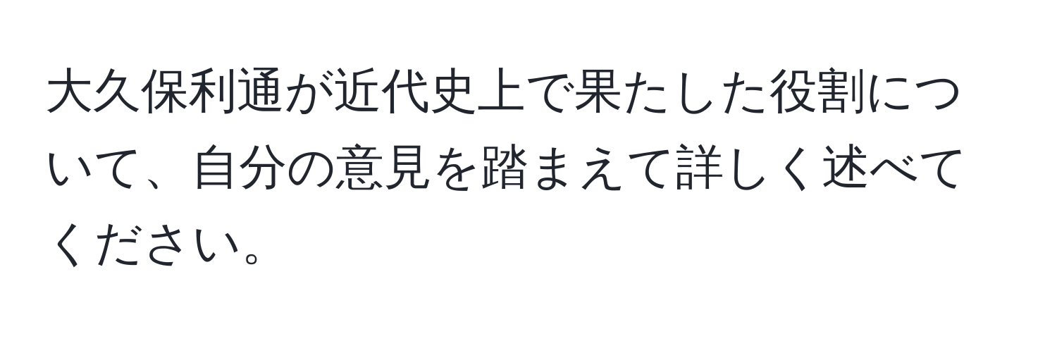 大久保利通が近代史上で果たした役割について、自分の意見を踏まえて詳しく述べてください。