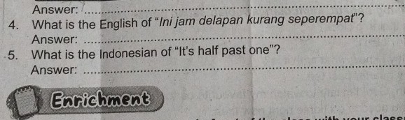 Answer: 
_ 
4. What is the English of “Ini jam delapan kurang seperempat”? 
Answer: 
_ 
_ 
5. What is the Indonesian of “It's half past one”? 
Answer: 
Enrichment