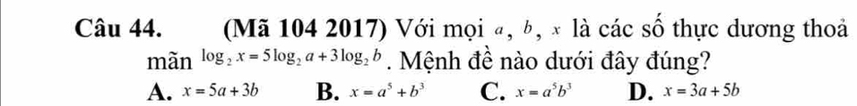 (Mã 104 2017) Với mọi ª, b, × là các số thực dương thoả
mãn log _2x=5log _2a+3log _2b. Mệnh đề nào dưới đây đúng?
A. x=5a+3b B. x=a^5+b^3 C. x=a^5b^3 D. x=3a+5b