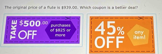 The original price of a flute is $939.00. Which coupon is a better deal?
B
$500.00 purchases
OFF of $825 or 
more