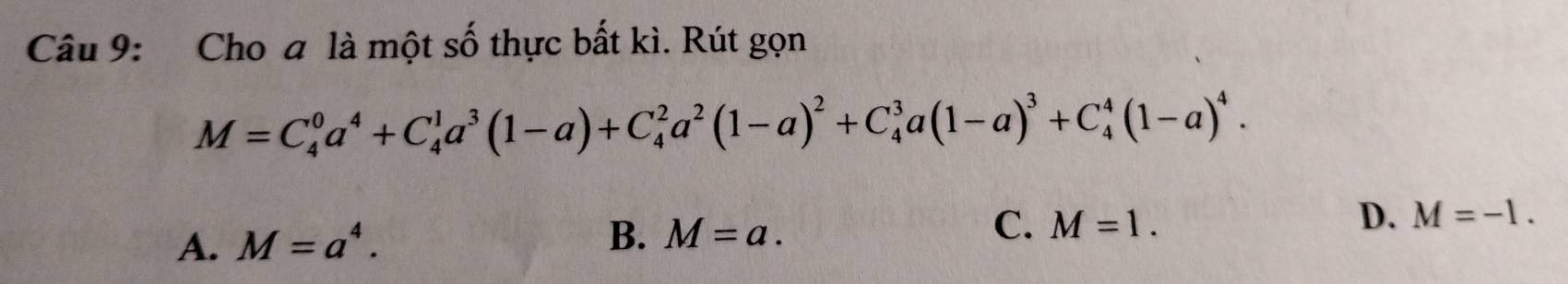 Cho a là một số thực bất kì. Rút gọn
M=C_4^(0a^4)+C_4^(1a^3)(1-a)+C_4^(2a^2)(1-a)^2+C_4^(3a(1-a)^3)+C_4^(4(1-a)^4).
D. M=-1.
A. M=a^4.
C.
B. M=a. M=1.