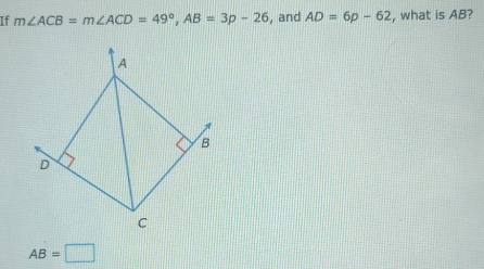 If m∠ ACB=m∠ ACD=49°, AB=3p-26 , and AD=6p-62 , what is AB?
A
B
D
C
AB=□