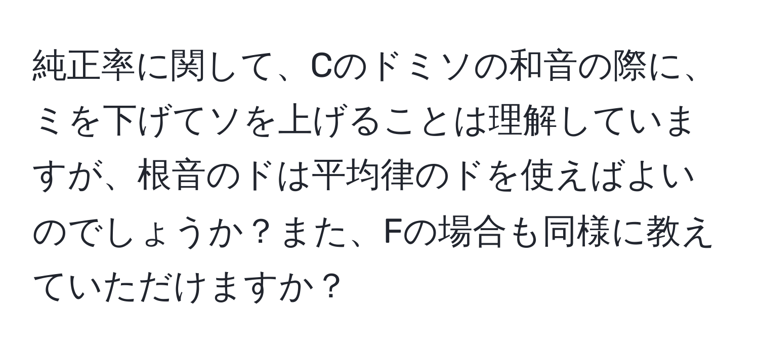 純正率に関して、Cのドミソの和音の際に、ミを下げてソを上げることは理解していますが、根音のドは平均律のドを使えばよいのでしょうか？また、Fの場合も同様に教えていただけますか？