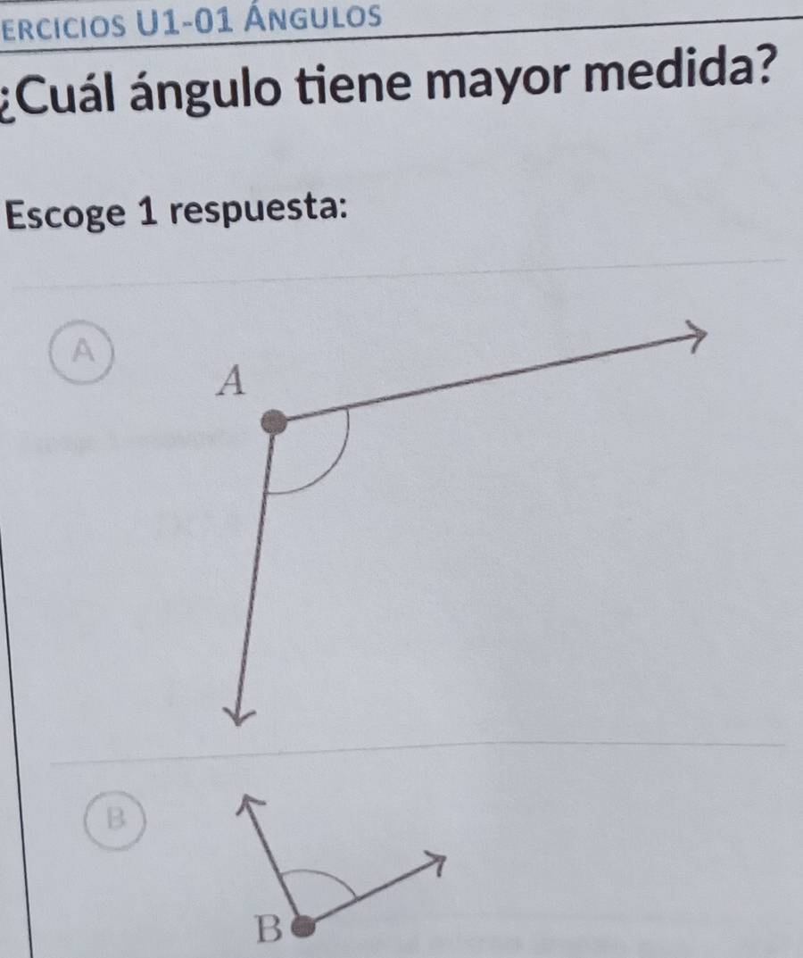 ercicios U1-01 Ángulos
¿Cuál ángulo tiene mayor medida?
Escoge 1 respuesta:
A
B