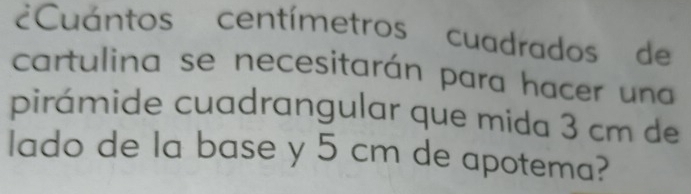 ¿Cuántos centímetros cuadrados de 
cartulina se necesitarán para hacer una 
pirámide cuadrangular que mida 3 cm de 
lado de la base y 5 cm de apotema?