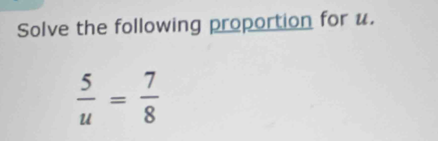 Solve the following proportion for u.
 5/u = 7/8 