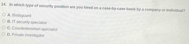 In which type of security position are you hired on a case-by-case basis by a company or individual?
A. Bodyguard
B. IT security specialist
C. Counterterrorism specialist
D. Private investigator