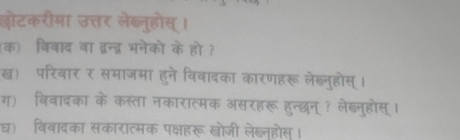 ओोटकरीमा उत्तर लेब्नुहोस् । 
(क) विवाद वा द्वन्द्व भनेकों के हो ? 
ख) परिवार र समाजमा हुने विवादका कारणहरू लेब्नुहोस्। 
ग) विवादका के कस्ता नकारात्मक असरहरू हुन्दछन्? लेब्नुहोस् । 
घ) बिवादका सकारात्मक पक्षहरू खोजी लेब्नहोस।