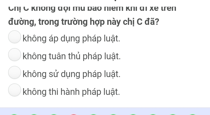 On! C Knông αọi mu bao niem knι qi xe tren
đường, trong trường hợp này chị C đã?
không áp dụng pháp luật.
không tuân thủ pháp luật.
không sử dụng pháp luật.
không thi hành pháp luật.