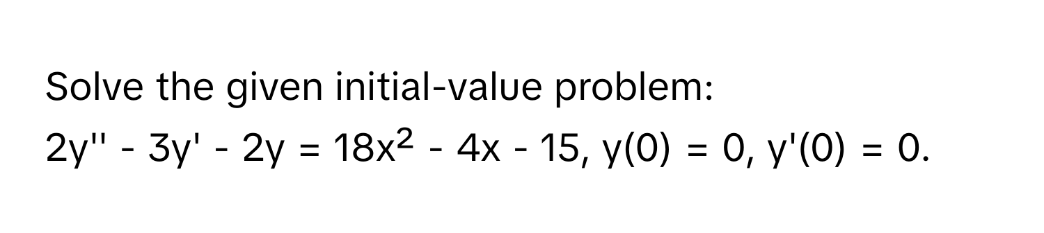 Solve the given initial-value problem: 
2y'' - 3y' - 2y = 18x² - 4x - 15, y(0) = 0, y'(0) = 0.