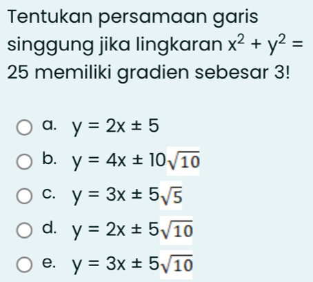 Tentukan persamaan garis
singgung jika lingkaran x^2+y^2=
25 memiliki gradien sebesar 3!
a. y=2x± 5
b. y=4x± 10sqrt(10)
C. y=3x± 5sqrt(5)
d. y=2x± 5sqrt(10)
e. y=3x± 5sqrt(10)