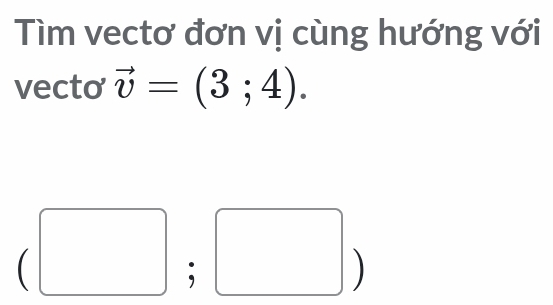 Tìm vectơ đơn vị cùng hướng với 
vecto vector v=(3;4). 
□  □ ;□ )