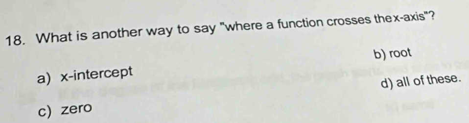 What is another way to say "where a function crosses thex-axis"?
b) root
a x-intercept
c)zero d) all of these.