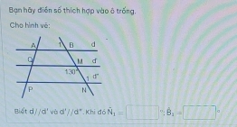 Bạn hãy điễn số thích hợp vào ô trống.
Cho hình vệ:
Biết d//d°vbd°//d° Khi đá hat N_1=□°,hat B_1=□°