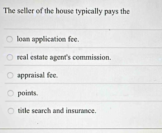 The seller of the house typically pays the
loan application fee.
real estate agent's commission.
appraisal fee.
points.
title search and insurance.