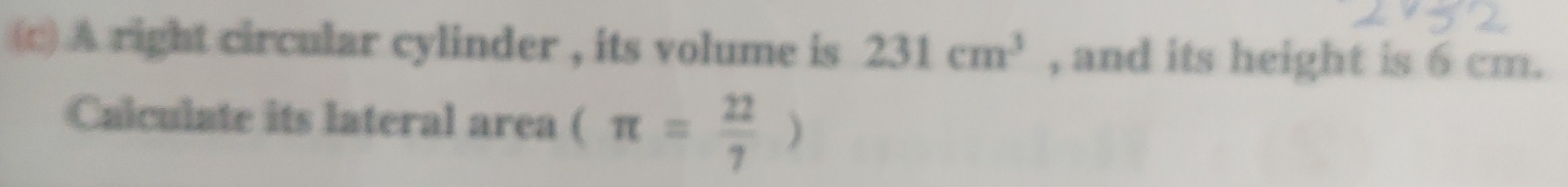 A right circular cylinder , its volume is 231cm^3 , and its height is 6 cm. 
Calculate its lateral area (π = 22/7 )