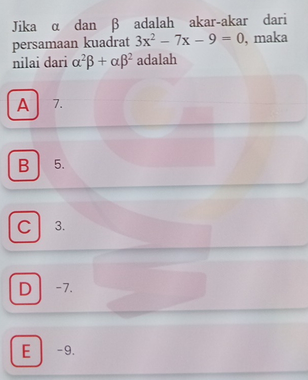 Jika α dan β adalah akar-akar dari
persamaan kuadrat 3x^2-7x-9=0 , maka
nilai dari alpha^2beta +alpha beta^2 adalah
A 7.
B 5.
C 3.
D -7.
E -9.