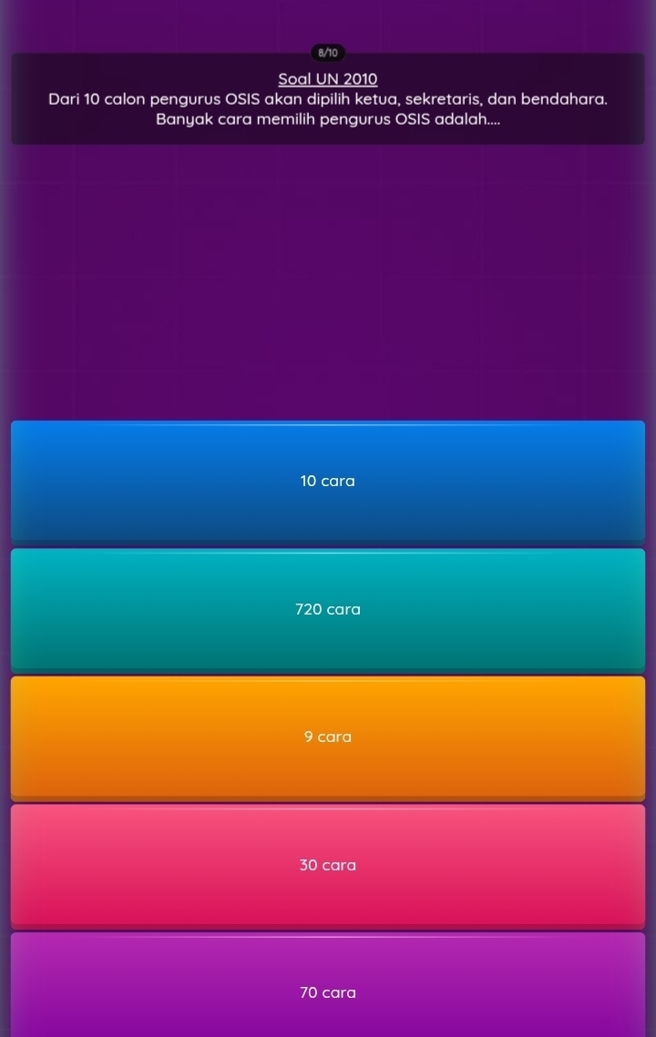 8/10
Soal UN 2010
Dari 10 calon pengurus OSIS akan dipilih ketua, sekretaris, dan bendahara.
Banyak cara memilih pengurvs OSIS adalah....
10 cara
720 cara
9 cara
30 cara
70 cara