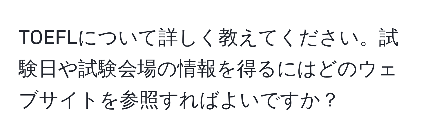 TOEFLについて詳しく教えてください。試験日や試験会場の情報を得るにはどのウェブサイトを参照すればよいですか？