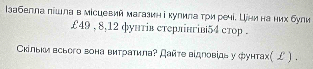 забелла лішла в місцевий магазин і кулила три речі. Ціни на них були
£49 , 8, 12 фунтів стерлінгів| 54 стор . 
Скільки всього вона витратила? Дайте відповідь у фунтах( ￡) .