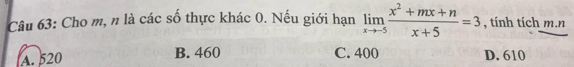 Cho m, n là các số thực khác 0. Nếu giới hạn limlimits _xto -5 (x^2+mx+n)/x+5 =3 , tính tích m. n
B. 460 C. 400
A. 520 D. 610