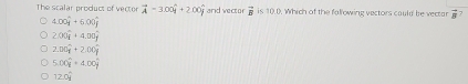 The scalar product of vector vector A-300hat y+200hat j and vector vector B is 10.0. Which of the fallowing vectors cauld be vectar overline 8
4.00widehat j+6.00widehat j
2.00widehat i+4.00widehat j
2.00widehat y+2.00widehat y
5.00widehat y=4.00widehat y
12.0widehat _ 