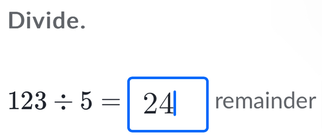 Divide.
123/ 5=|24| remainder