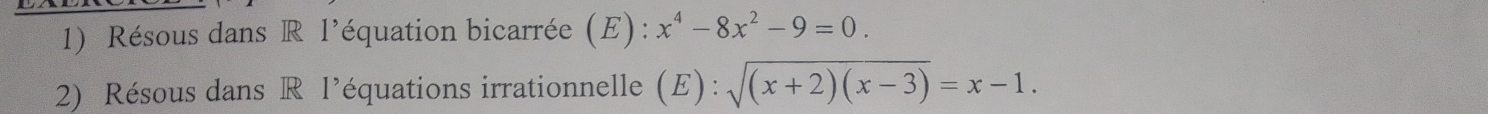 Résous dans R l'équation bicarrée (E) : x^4-8x^2-9=0. 
2) Résous dans R l’équations irrationnelle (E) : sqrt((x+2)(x-3))=x-1.