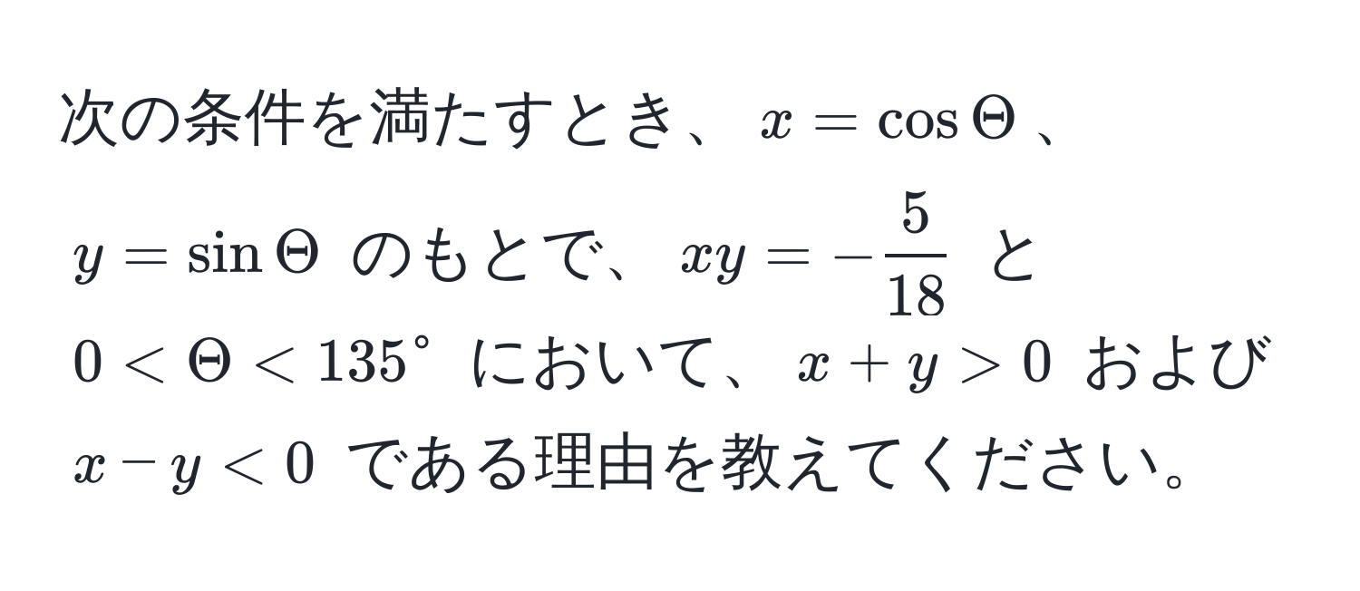 次の条件を満たすとき、$x = cos Theta$、$y = sin Theta$ のもとで、$xy = - 5/18 $ と $0 < Theta < 135°$ において、$x + y > 0$ および $x - y < 0$ である理由を教えてください。