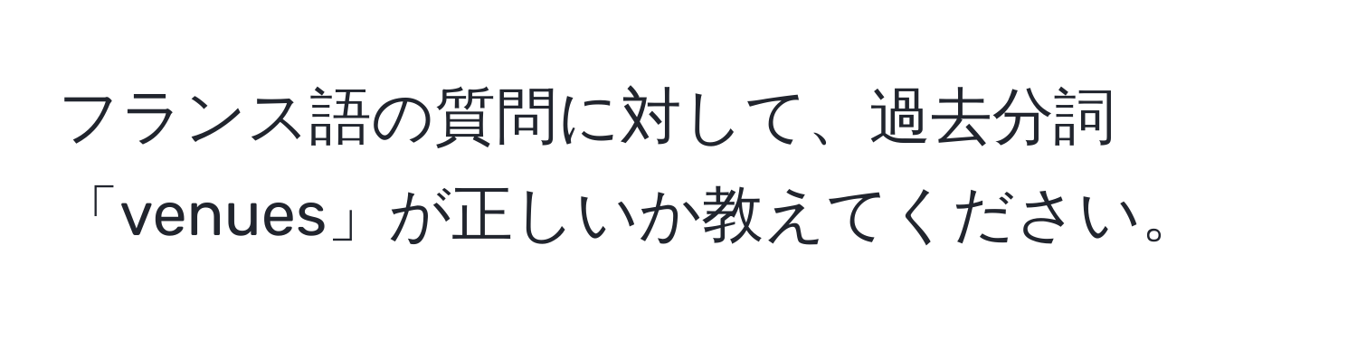 フランス語の質問に対して、過去分詞「venues」が正しいか教えてください。