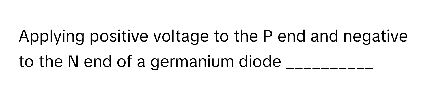 Applying positive voltage to the P end and negative to the N end of a germanium diode __________